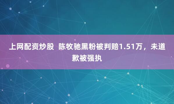 上网配资炒股  陈牧驰黑粉被判赔1.51万，未道歉被强执