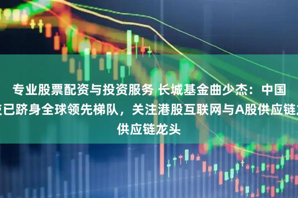专业股票配资与投资服务 长城基金曲少杰：中国科技已跻身全球领先梯队，关注港股互联网与A股供应链龙头