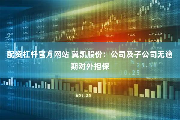 配资杠杆官方网站 冀凯股份：公司及子公司无逾期对外担保