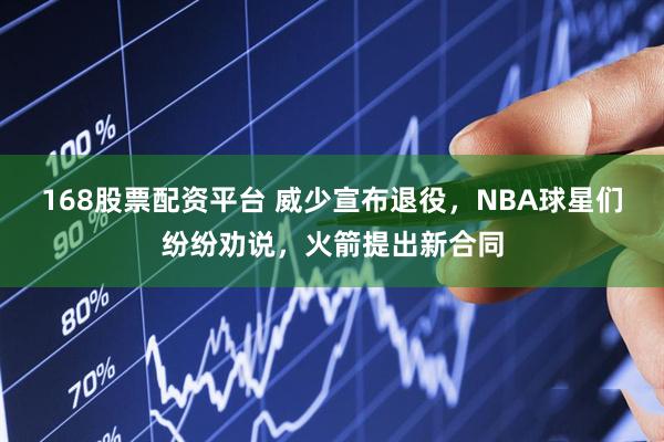 168股票配资平台 威少宣布退役，NBA球星们纷纷劝说，火箭提出新合同