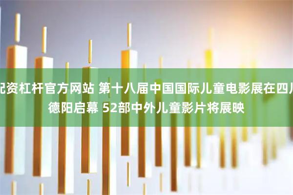 配资杠杆官方网站 第十八届中国国际儿童电影展在四川德阳启幕 52部中外儿童影片将展映