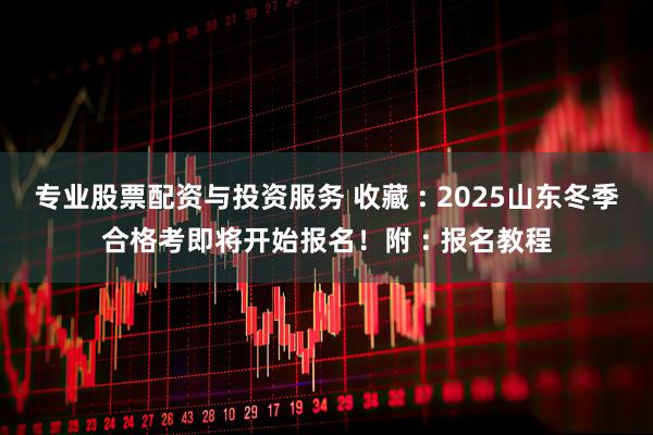 专业股票配资与投资服务 收藏 : 2025山东冬季合格考即将开始报名！附 : 报名教程