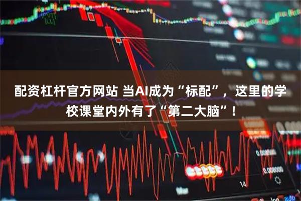 配资杠杆官方网站 当AI成为“标配”，这里的学校课堂内外有了“第二大脑”！