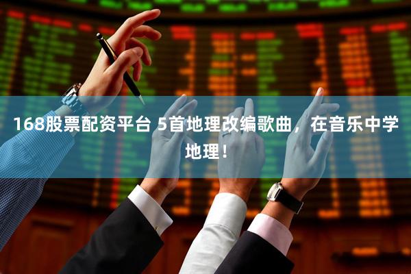 168股票配资平台 5首地理改编歌曲，在音乐中学地理！