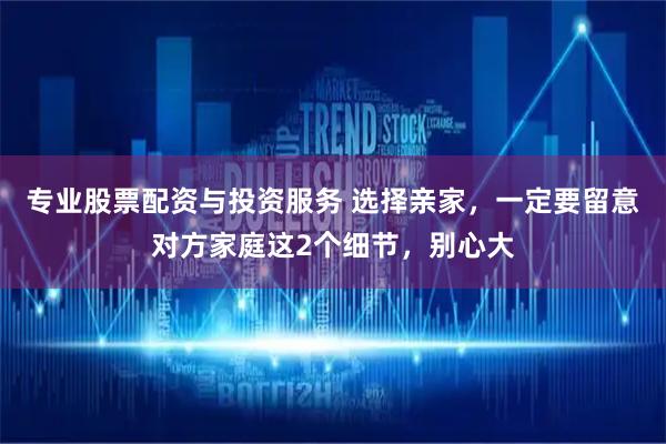 专业股票配资与投资服务 选择亲家，一定要留意对方家庭这2个细节，别心大