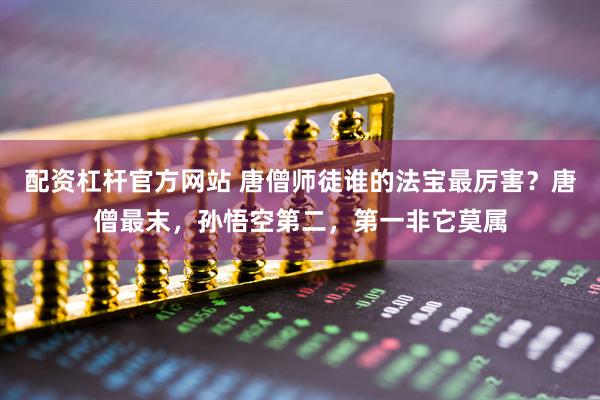 配资杠杆官方网站 唐僧师徒谁的法宝最厉害？唐僧最末，孙悟空第二，第一非它莫属