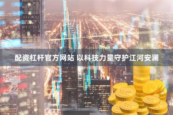 配资杠杆官方网站 以科技力量守护江河安澜