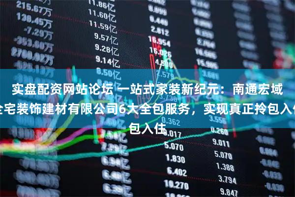 实盘配资网站论坛 一站式家装新纪元：南通宏域全宅装饰建材有限公司6大全包服务，实现真正拎包入住