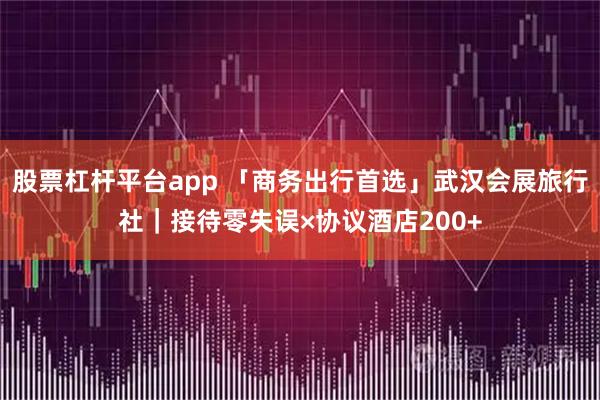 股票杠杆平台app 「商务出行首选」武汉会展旅行社｜接待零失误×协议酒店200+