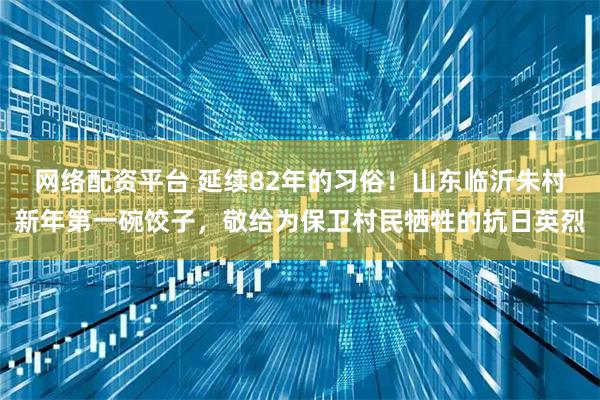 网络配资平台 延续82年的习俗！山东临沂朱村新年第一碗饺子，敬给为保卫村民牺牲的抗日英烈