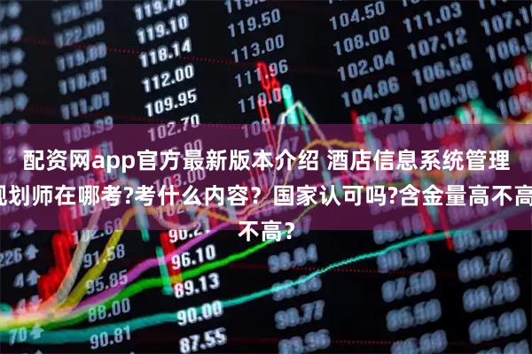 配资网app官方最新版本介绍 酒店信息系统管理规划师在哪考?考什么内容？国家认可吗?含金量高不高？