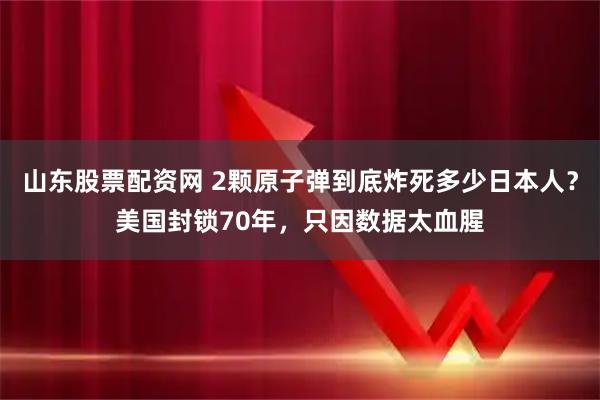 山东股票配资网 2颗原子弹到底炸死多少日本人？美国封锁70年，只因数据太血腥