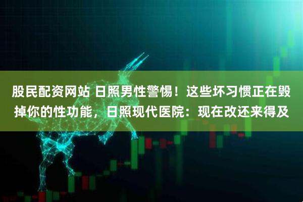 股民配资网站 日照男性警惕！这些坏习惯正在毁掉你的性功能，日照现代医院：现在改还来得及